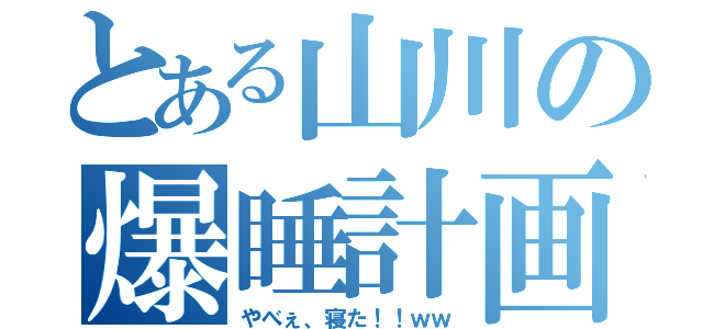 とある山川の爆睡計画（やべぇ、寝た！！ｗｗ）