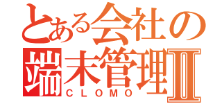 とある会社の端末管理Ⅱ（ＣＬＯＭＯ）