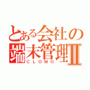 とある会社の端末管理Ⅱ（ＣＬＯＭＯ）