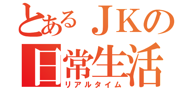 とあるＪＫの日常生活（リアルタイム）