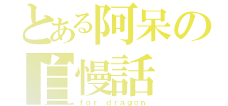 とある阿呆の自慢話（ｆｏｒ ｄｒａｇｏｎ）