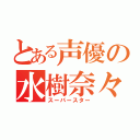 とある声優の水樹奈々（スーパースター）