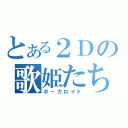 とある２Ｄの歌姫たち（ボーカロイド）