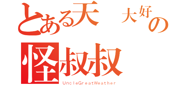 とある天氣大好の怪叔叔（ＵｎｃｌｅＧｒｅａｔＷｅａｔｈｅｒ）