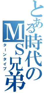 とある時代のＭＳ兄弟（ターンタイプ）