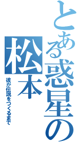 とある惑星の松本（彼が伝説をつくるまで）