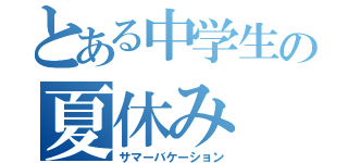 とある中学生の夏休み（サマーバケーション）