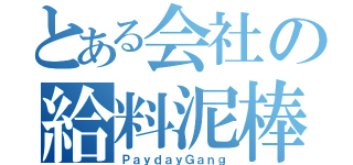 とある会社の給料泥棒（ＰａｙｄａｙＧａｎｇ）