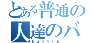 とある普通の人達のバトル（ｂａｔｔｌｅ）