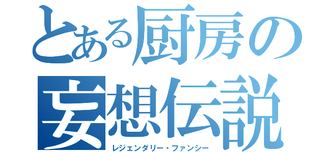 とある厨房の妄想伝説（レジェンダリー・ファンシー）