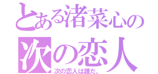 とある渚菜心の次の恋人（次の恋人は誰だ。）