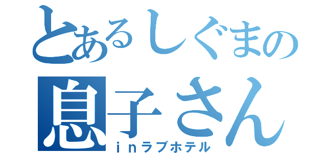 とあるしぐまの息子さん（ｉｎラブホテル）