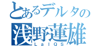 とあるデルタの浅野蓮雄（ＬａｌＱＳ）