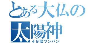 とある大仏の太陽神（４９倍ワンパン）