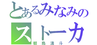 とあるみなみのストーカーⅠ（朝烏湧斗）