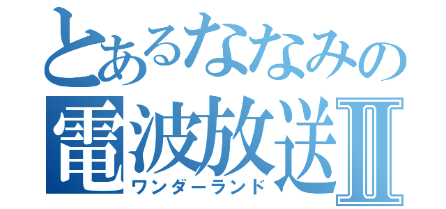 とあるななみの電波放送Ⅱ（ワンダーランド）