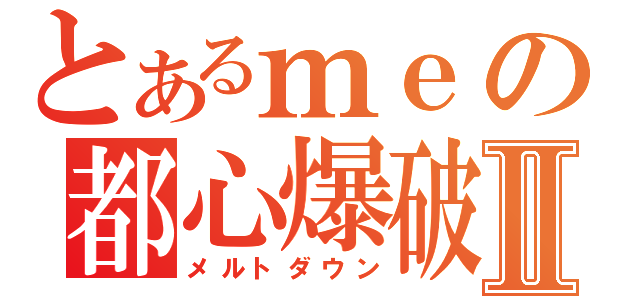 とあるｍｅの都心爆破Ⅱ（メルトダウン）