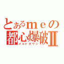 とあるｍｅの都心爆破Ⅱ（メルトダウン）