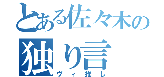 とある佐々木の独り言（ヴィ推し）