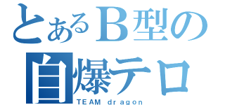 とあるＢ型の自爆テロ（ＴＥＡＭ ｄｒａｇｏｎ）