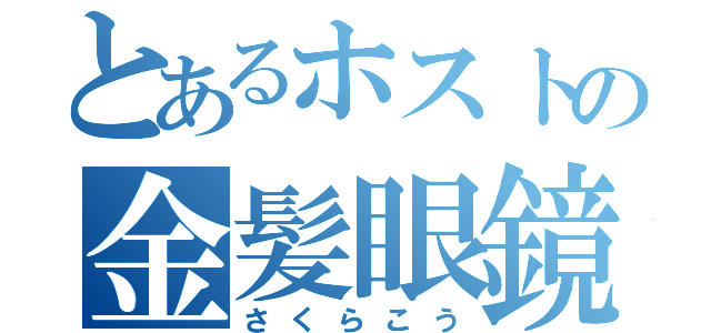 とあるホストの金髪眼鏡（さくらこう）