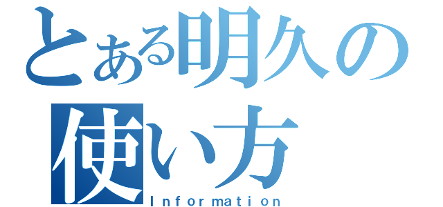 とある明久の使い方（Ｉｎｆｏｒｍａｔｉｏｎ）