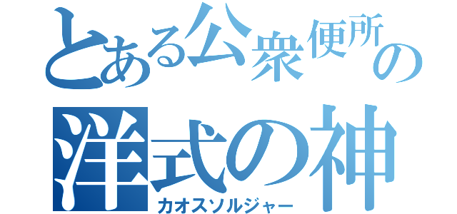 とある公衆便所の洋式の神様（カオスソルジャー）