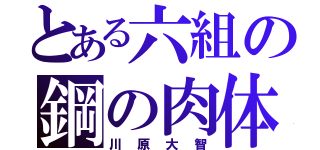 とある六組の鋼の肉体（川原大智）