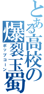 とある高校の爆裂玉蜀黍（ポップコーン）