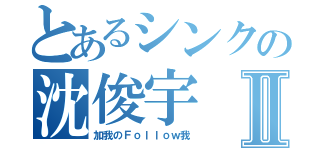 とあるシンクの沈俊宇Ⅱ（加我のＦｏｌｌｏｗ我）