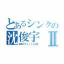 とあるシンクの沈俊宇Ⅱ（加我のＦｏｌｌｏｗ我）