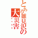 とある雛見沢の大災害（レベル５）