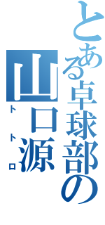 とある卓球部の山口源（トトロ）