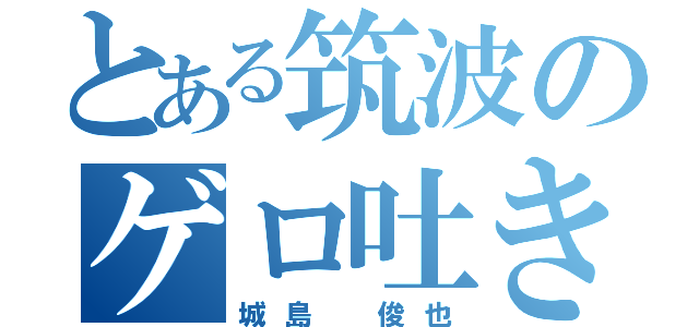 とある筑波のゲロ吐き王子（城島 俊也）