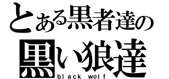 とある黒者達の黒い狼達（ｂｌａｃｋ ｗｏｌｆ）