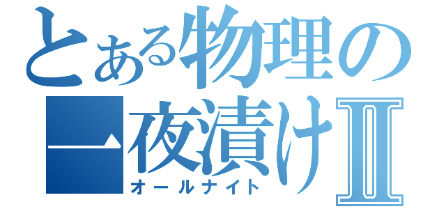 とある物理の一夜漬けⅡ（オールナイト）