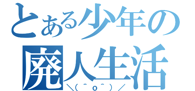 とある少年の廃人生活（＼（＾ｏ＾）／）