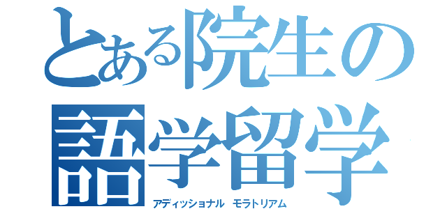 とある院生の語学留学（アディッショナル モラトリアム）