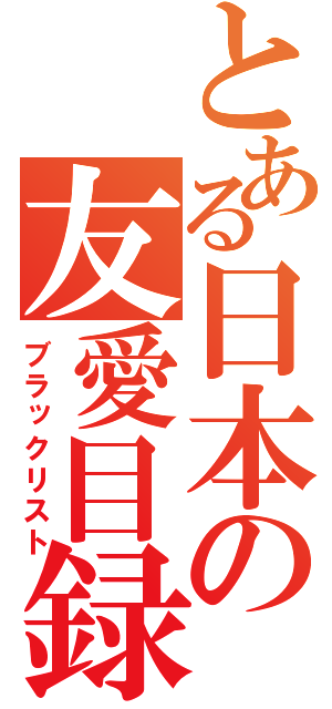 とある日本の友愛目録（ブラックリスト）