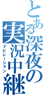 とある深夜の実況中継（ナビレーション）