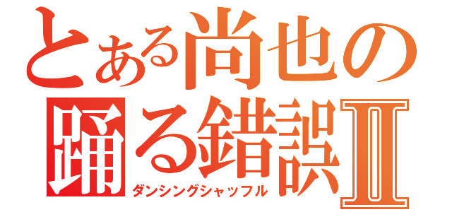 とある尚也の踊る錯誤Ⅱ（ダンシングシャッフル）