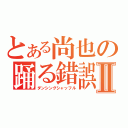 とある尚也の踊る錯誤Ⅱ（ダンシングシャッフル）