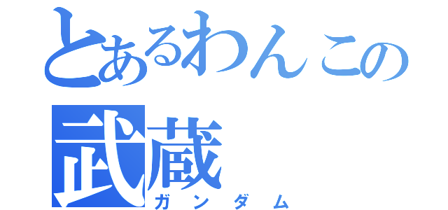 とあるわんこの武蔵（ガンダム）