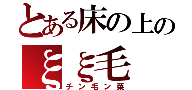 とある床の上のξξ毛（チン毛ン菜）