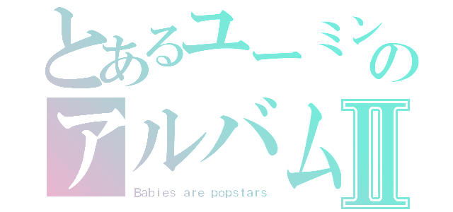 とあるユーミンのアルバムⅡ（Ｂａｂｉｅｓ ａｒｅ ｐｏｐｓｔａｒｓ）