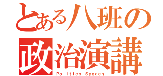 とある八班の政治演講（Ｐｏｌｉｔｉｃｓ Ｓｐｅａｃｈ）