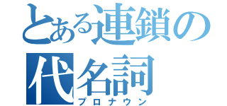 とある連鎖の代名詞（プロナウン）