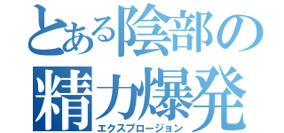 とある陰部の精力爆発（エクスプロージョン）