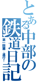 とある中部の鉄道日記（第一閉塞、進行！）