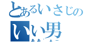 とあるいさじのいい男（ああ゛ぁー）